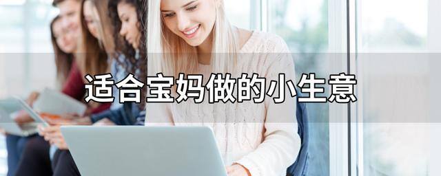 十大适合孕妇的小生意（适合宝妈做的小生意）