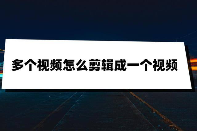 如何做视频剪辑合成（多个视频怎么剪辑成一个视频？）